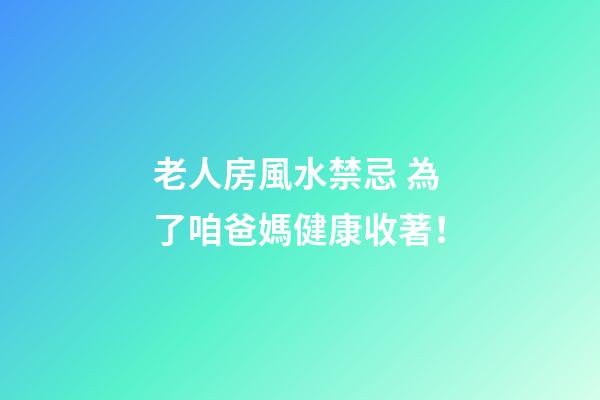 老人房風水禁忌 為了咱爸媽健康收著！